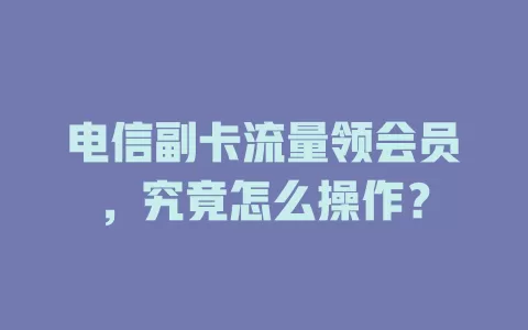 电信副卡流量领会员，究竟怎么操作？