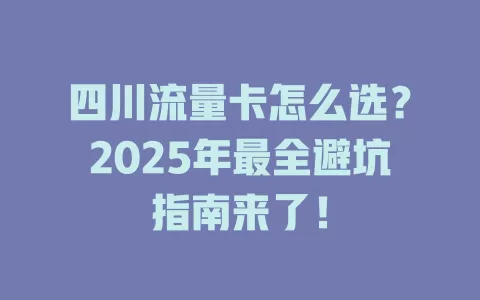 四川流量卡怎么选？2025年最全避坑指南来了！