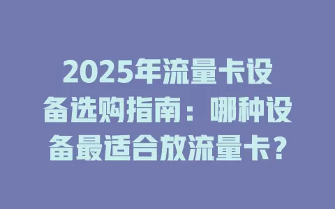 2025年流量卡设备选购指南：哪种设备最适合放流量卡？