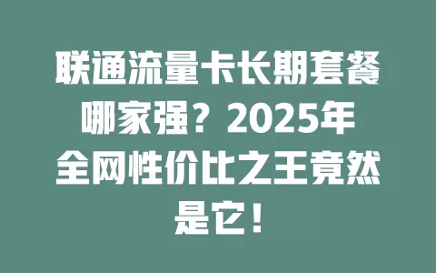 联通流量卡长期套餐哪家强？2025年全网性价比之王竟然是它！