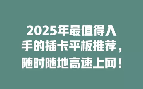 2025年最值得入手的插卡平板推荐，随时随地高速上网！