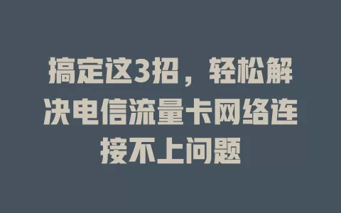 搞定这3招，轻松解决电信流量卡网络连接不上问题