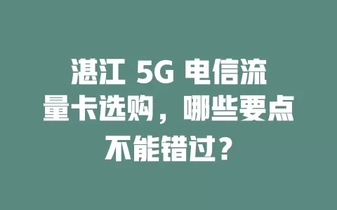 湛江 5G 电信流量卡选购，哪些要点不能错过？