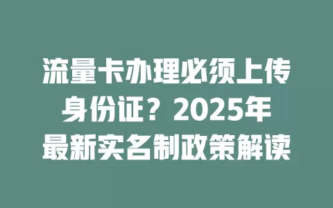流量卡办理必须上传身份证？2025年最新实名制政策解读