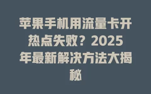 苹果手机用流量卡开热点失败？2025年最新解决方法大揭秘