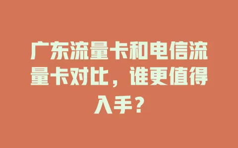广东流量卡和电信流量卡对比，谁更值得入手？