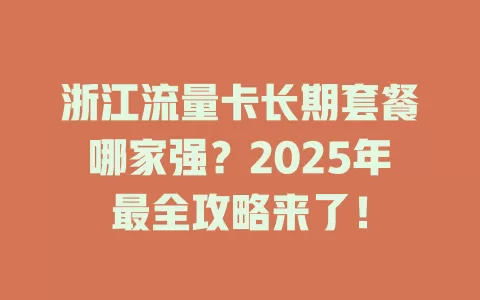 浙江流量卡长期套餐哪家强？2025年最全攻略来了！