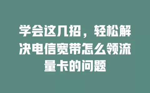 学会这几招，轻松解决电信宽带怎么领流量卡的问题