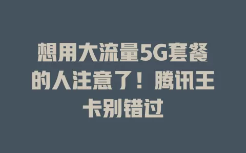 想用大流量5G套餐的人注意了！腾讯王卡别错过