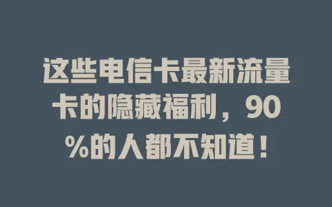 这些电信卡最新流量卡的隐藏福利，90%的人都不知道！