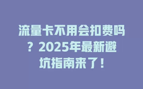 流量卡不用会扣费吗？2025年最新避坑指南来了！
