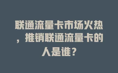联通流量卡市场火热，推销联通流量卡的人是谁？