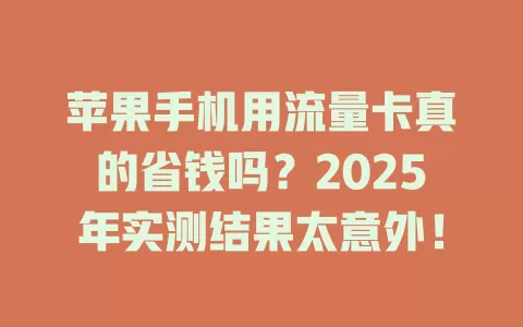 苹果手机用流量卡真的省钱吗？2025年实测结果太意外！