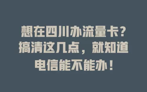 想在四川办流量卡？搞清这几点，就知道电信能不能办！