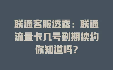 联通客服透露：联通流量卡几号到期续约你知道吗？