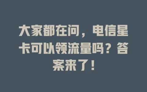 大家都在问，电信星卡可以领流量吗？答案来了！