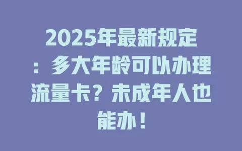 2025年最新规定：多大年龄可以办理流量卡？未成年人也能办！
