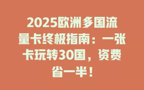 2025欧洲多国流量卡终极指南：一张卡玩转30国，资费省一半！