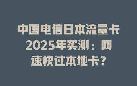 中国电信日本流量卡2025年实测：网速快过本地卡？
