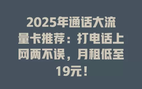 2025年通话大流量卡推荐：打电话上网两不误，月租低至19元！