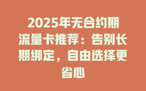 2025年无合约期流量卡推荐：告别长期绑定，自由选择更省心