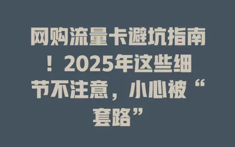 网购流量卡避坑指南！2025年这些细节不注意，小心被“套路”