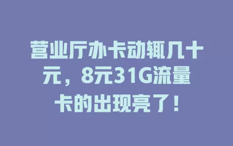 营业厅办卡动辄几十元，8元31G流量卡的出现亮了！