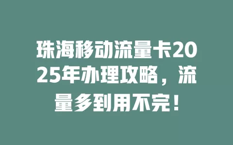 珠海移动流量卡2025年办理攻略，流量多到用不完！