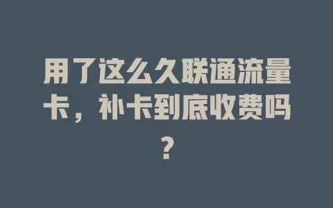用了这么久联通流量卡，补卡到底收费吗？