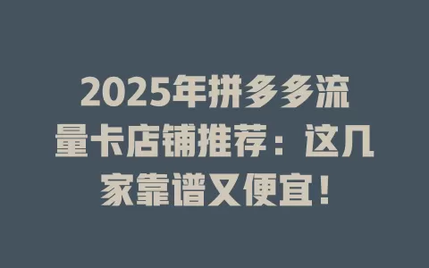 2025年拼多多流量卡店铺推荐：这几家靠谱又便宜！