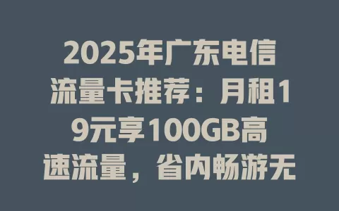 2025年广东电信流量卡推荐：月租19元享100GB高速流量，省内畅游无忧！