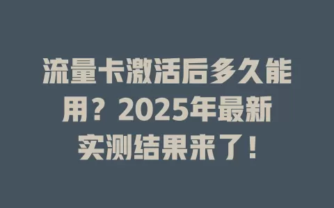 流量卡激活后多久能用？2025年最新实测结果来了！