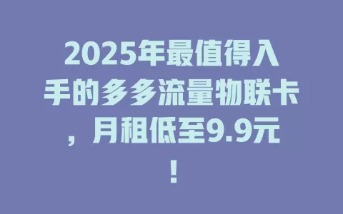 2025年最值得入手的多多流量物联卡，月租低至9.9元！