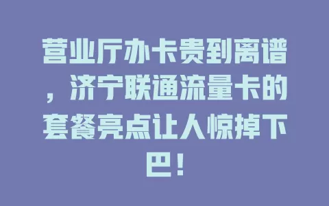 营业厅办卡贵到离谱，济宁联通流量卡的套餐亮点让人惊掉下巴！