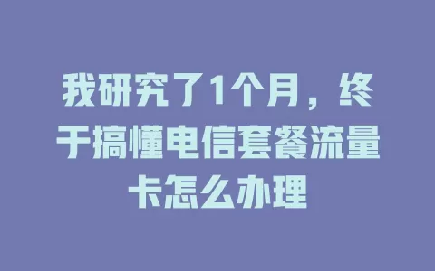 我研究了1个月，终于搞懂电信套餐流量卡怎么办理