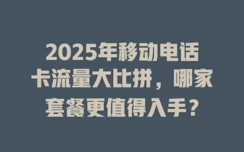 2025年移动电话卡流量大比拼，哪家套餐更值得入手？