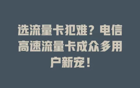 选流量卡犯难？电信高速流量卡成众多用户新宠！