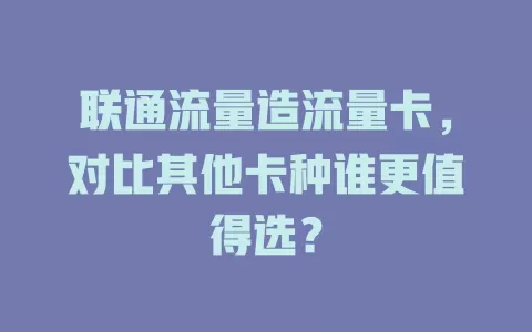 联通流量造流量卡，对比其他卡种谁更值得选？