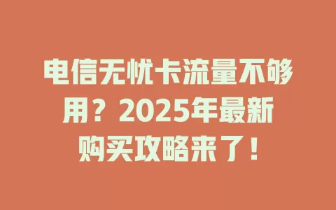电信无忧卡流量不够用？2025年最新购买攻略来了！