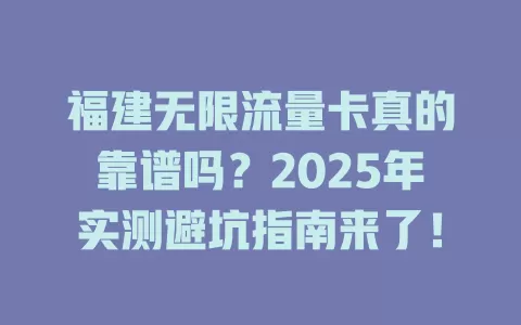 福建无限流量卡真的靠谱吗？2025年实测避坑指南来了！