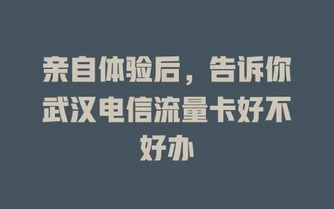 亲自体验后，告诉你武汉电信流量卡好不好办