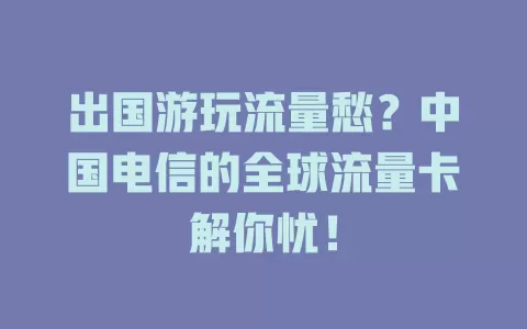 出国游玩流量愁？中国电信的全球流量卡解你忧！