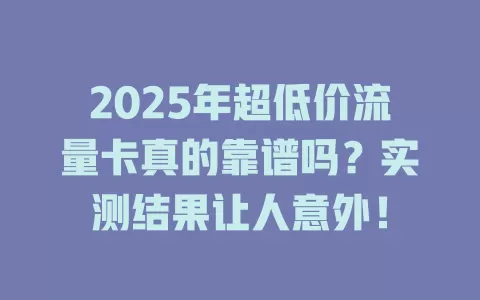 2025年超低价流量卡真的靠谱吗？实测结果让人意外！