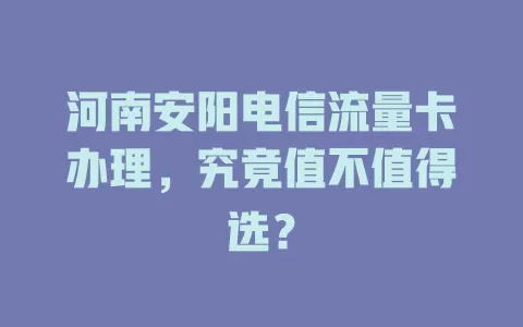 河南安阳电信流量卡办理，究竟值不值得选？