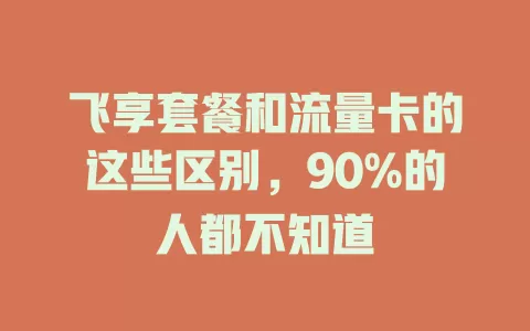 飞享套餐和流量卡的这些区别，90%的人都不知道