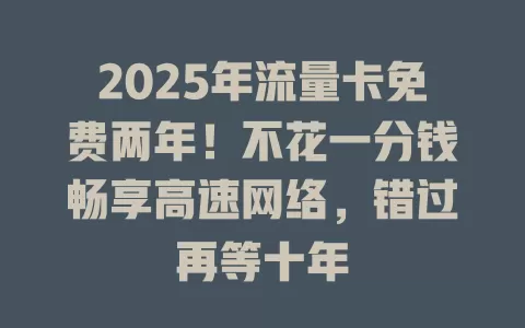 2025年流量卡免费两年！不花一分钱畅享高速网络，错过再等十年