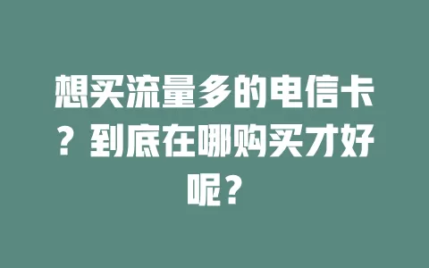 想买流量多的电信卡？到底在哪购买才好呢？