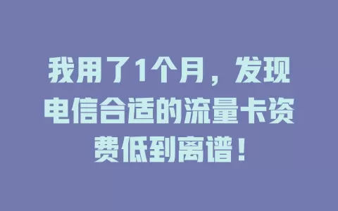 我用了1个月，发现电信合适的流量卡资费低到离谱！
