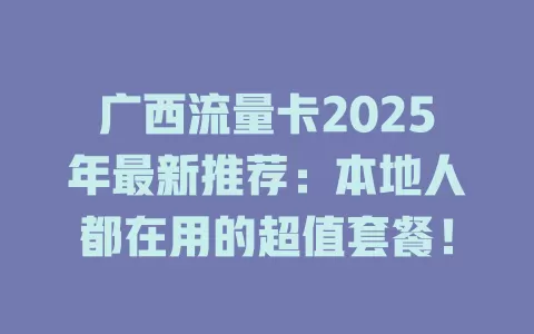 广西流量卡2025年最新推荐：本地人都在用的超值套餐！