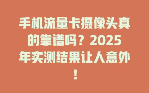 手机流量卡摄像头真的靠谱吗？2025年实测结果让人意外！